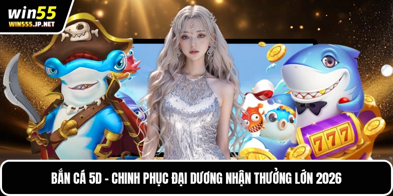Bắn Cá 5D - Chinh Phục Đại Dương Nhận Thưởng Lớn 2026