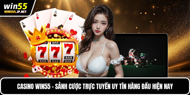 Casino Win55 - Sảnh Cược Trực Tuyến Uy Tín Hàng Đầu Hiện Nay