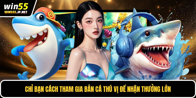 Chỉ bạn cách tham gia bắn cá thú vị để nhận thưởng lớn