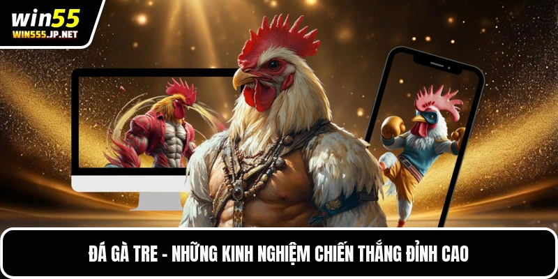 Đá Gà Tre - Những Kinh Nghiệm Chiến Thắng Đỉnh Cao