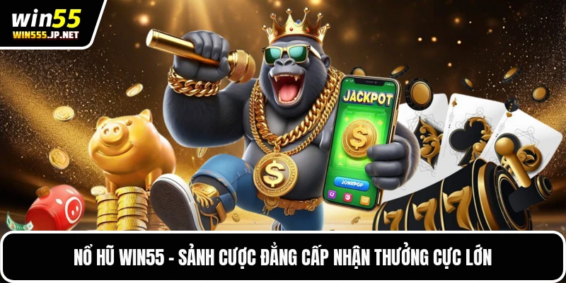 Nổ Hũ Win55 - Sảnh Cược Đẳng Cấp Nhận Thưởng Cực Lớn