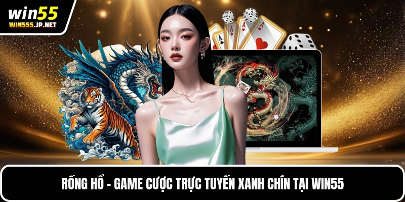 Rồng Hổ - Game Cược Trực Tuyến Xanh Chín Tại Win55