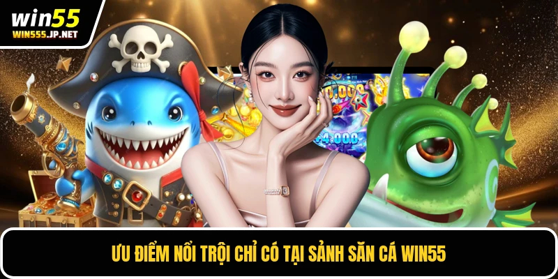 Ưu điểm nổi trội chỉ có tại sảnh săn cá Win55